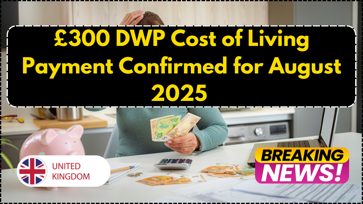 £300 DWP Cost of Living Payment Confirmed for August 2025 – Eligibility & Dates