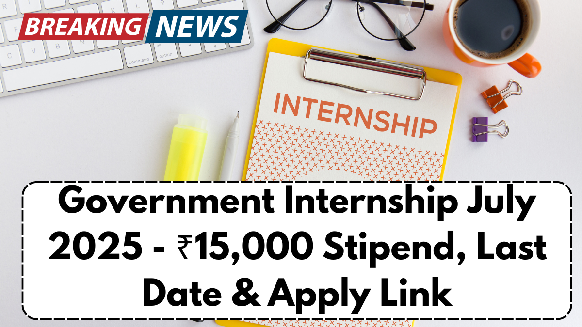Government Internship July 2025 - ₹15,000 Stipend, Last Date & Apply Link