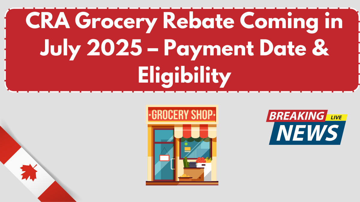 CRA Grocery Rebate Coming in July 2025 – Payment Date & Eligibility