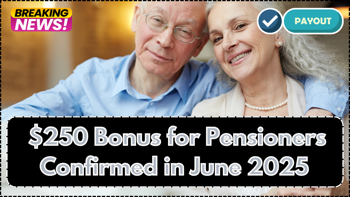 $250 Bonus for Pensioners Confirmed in June 2025 – Payout Schedule Inside